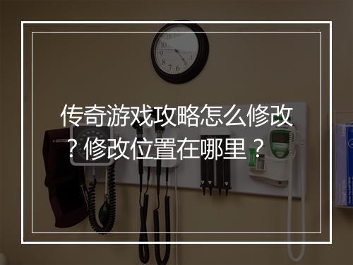 传奇游戏攻略怎么修改？修改位置在哪里？