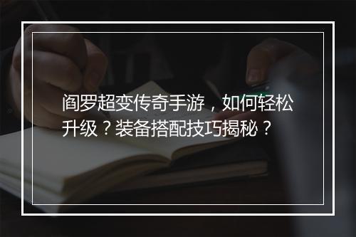 阎罗超变传奇手游，如何轻松升级？装备搭配技巧揭秘？