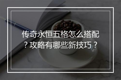 传奇永恒五格怎么搭配？攻略有哪些新技巧？