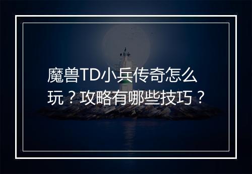 魔兽TD小兵传奇怎么玩？攻略有哪些技巧？