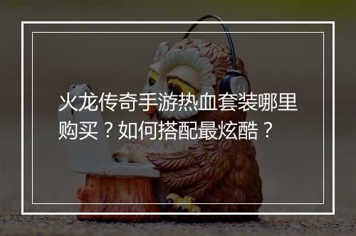 火龙传奇手游热血套装哪里购买？如何搭配最炫酷？