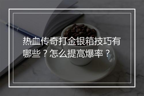 热血传奇打金银箱技巧有哪些？怎么提高爆率？