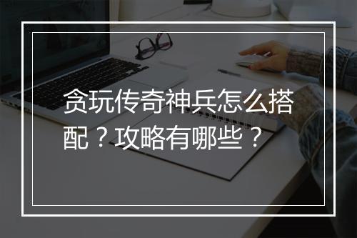 贪玩传奇神兵怎么搭配？攻略有哪些？