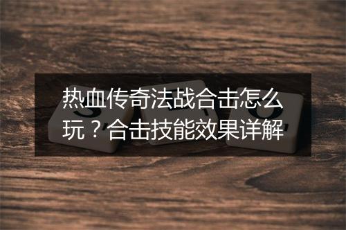 热血传奇法战合击怎么玩？合击技能效果详解