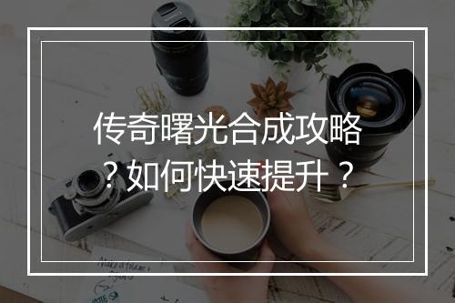 传奇曙光合成攻略？如何快速提升？