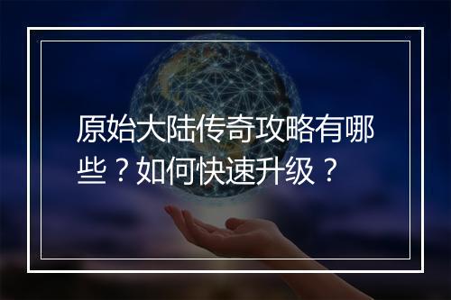 原始大陆传奇攻略有哪些？如何快速升级？