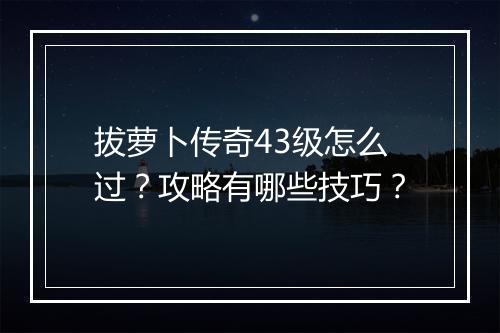 拔萝卜传奇43级怎么过？攻略有哪些技巧？