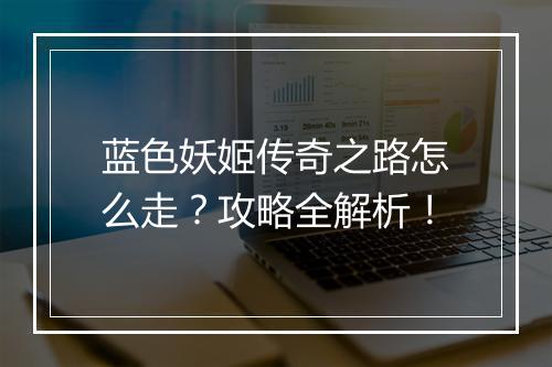 蓝色妖姬传奇之路怎么走？攻略全解析！