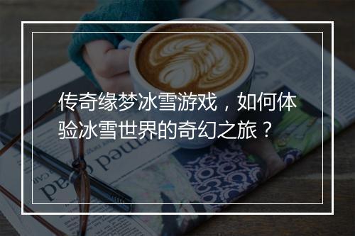 传奇缘梦冰雪游戏，如何体验冰雪世界的奇幻之旅？