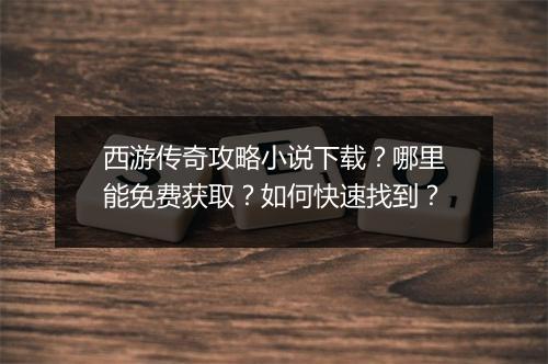 西游传奇攻略小说下载？哪里能免费获取？如何快速找到？