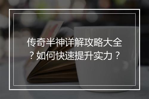 传奇半神详解攻略大全？如何快速提升实力？