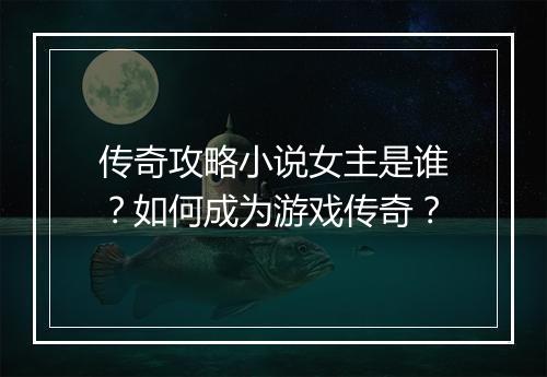 传奇攻略小说女主是谁？如何成为游戏传奇？