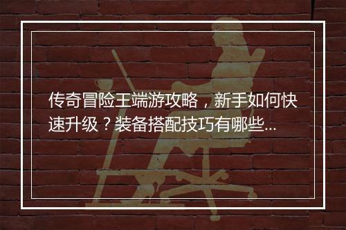 传奇冒险王端游攻略，新手如何快速升级？装备搭配技巧有哪些？