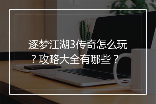 逐梦江湖3传奇怎么玩？攻略大全有哪些？