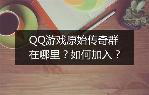 QQ游戏原始传奇群在哪里？如何加入？