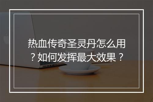 热血传奇圣灵丹怎么用？如何发挥最大效果？