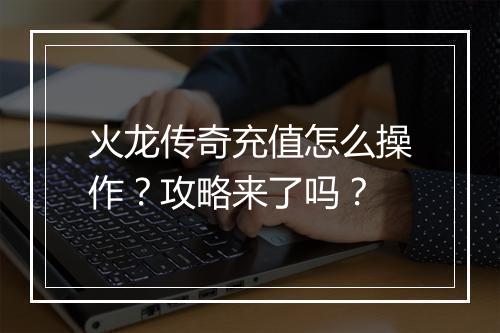 火龙传奇充值怎么操作？攻略来了吗？