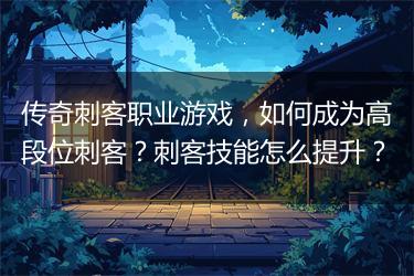 传奇刺客职业游戏，如何成为高段位刺客？刺客技能怎么提升？