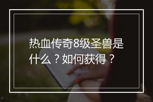 热血传奇8级圣兽是什么？如何获得？
