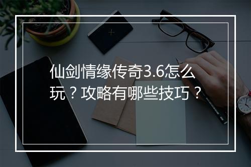 仙剑情缘传奇3.6怎么玩？攻略有哪些技巧？