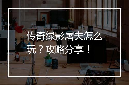 传奇绿影屠夫怎么玩？攻略分享！