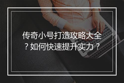 传奇小号打造攻略大全？如何快速提升实力？