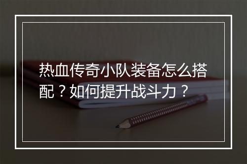 热血传奇小队装备怎么搭配？如何提升战斗力？