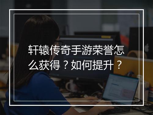 轩辕传奇手游荣誉怎么获得？如何提升？