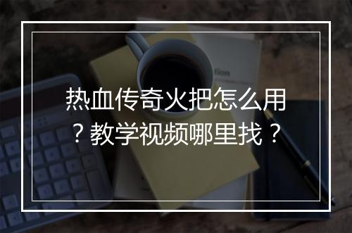 热血传奇火把怎么用？教学视频哪里找？