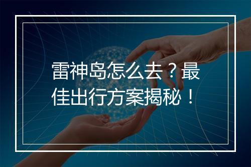 雷神岛怎么去？最佳出行方案揭秘！
