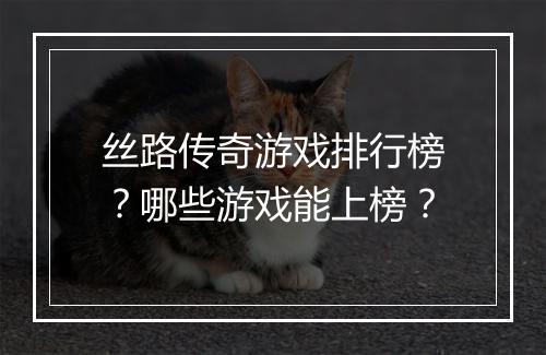 丝路传奇游戏排行榜？哪些游戏能上榜？