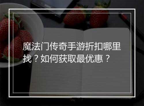 魔法门传奇手游折扣哪里找？如何获取最优惠？