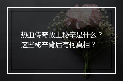 热血传奇故土秘辛是什么？这些秘辛背后有何真相？