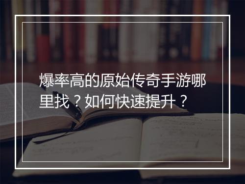 爆率高的原始传奇手游哪里找？如何快速提升？