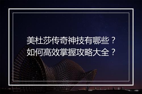 美杜莎传奇神技有哪些？如何高效掌握攻略大全？