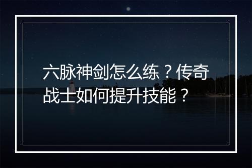 六脉神剑怎么练？传奇战士如何提升技能？