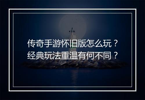传奇手游怀旧版怎么玩？经典玩法重温有何不同？