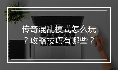 传奇混乱模式怎么玩？攻略技巧有哪些？