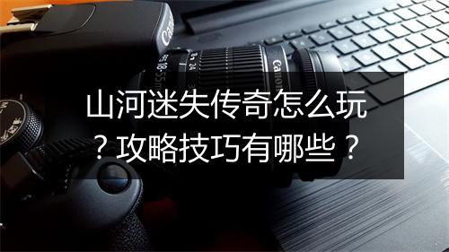 山河迷失传奇怎么玩？攻略技巧有哪些？