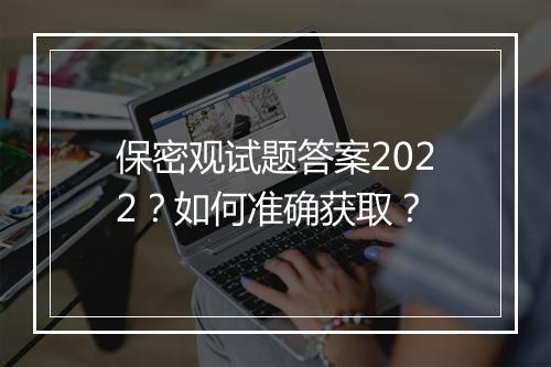 保密观试题答案2022？如何准确获取？