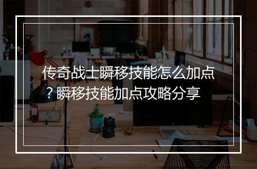 传奇战士瞬移技能怎么加点？瞬移技能加点攻略分享
