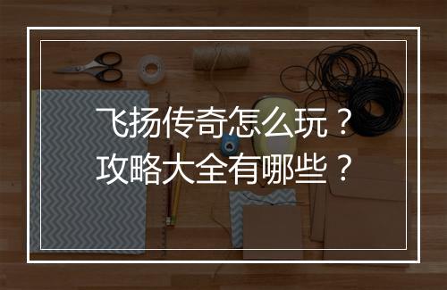 飞扬传奇怎么玩？攻略大全有哪些？