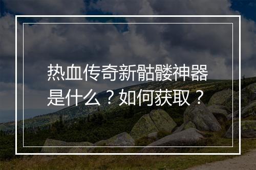 热血传奇新骷髅神器是什么？如何获取？