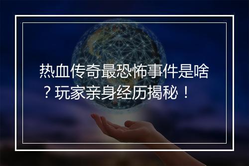 热血传奇最恐怖事件是啥？玩家亲身经历揭秘！