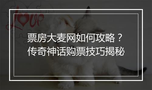 票房大麦网如何攻略？传奇神话购票技巧揭秘