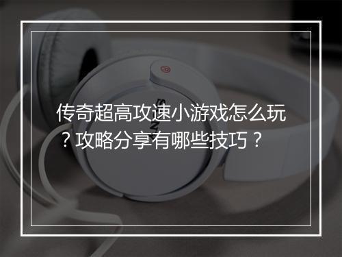 传奇超高攻速小游戏怎么玩？攻略分享有哪些技巧？