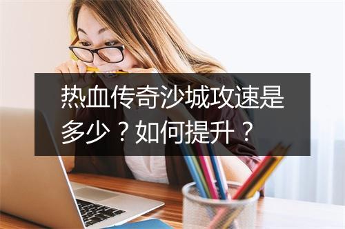 热血传奇沙城攻速是多少？如何提升？