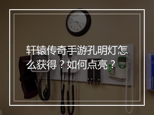 轩辕传奇手游孔明灯怎么获得？如何点亮？