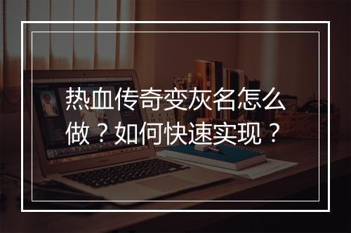 热血传奇变灰名怎么做？如何快速实现？