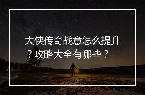 大侠传奇战意怎么提升？攻略大全有哪些？